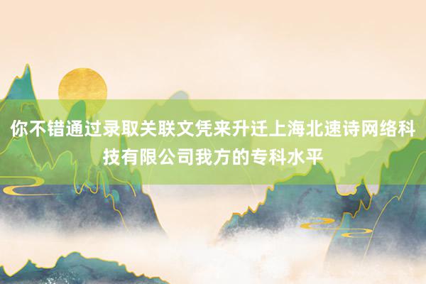 你不错通过录取关联文凭来升迁上海北速诗网络科技有限公司我方的专科水平