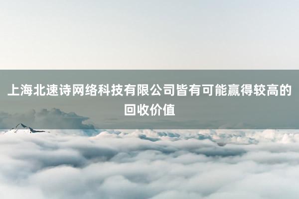 上海北速诗网络科技有限公司皆有可能赢得较高的回收价值