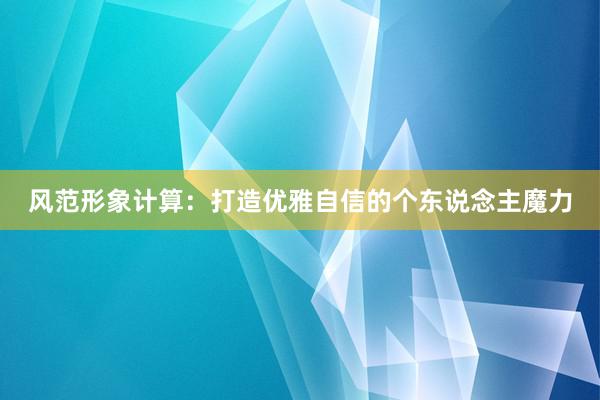 风范形象计算：打造优雅自信的个东说念主魔力